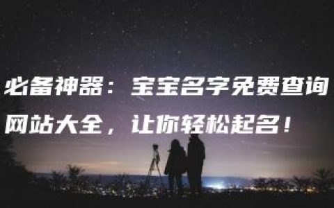 必备神器：宝宝名字免费查询网站大全，让你轻松起名！