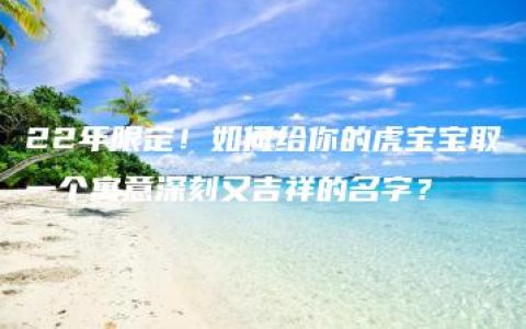 22年限定！如何给你的虎宝宝取一个寓意深刻又吉祥的名字？