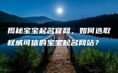 揭秘宝宝起名官网，如何选取权威可信的宝宝起名网站？