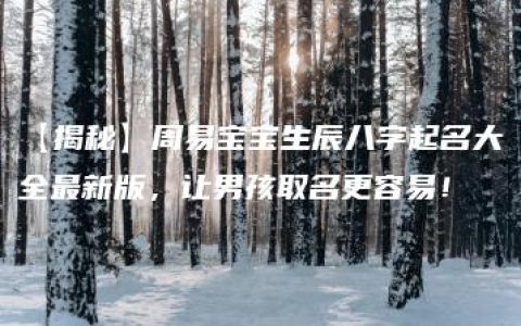 【揭秘】周易宝宝生辰八字起名大全最新版，让男孩取名更容易！