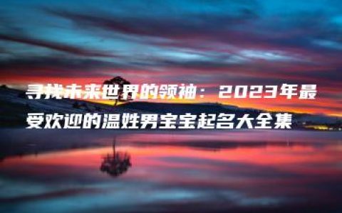 寻找未来世界的领袖：2023年最受欢迎的温姓男宝宝起名大全集