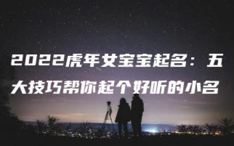 2022虎年女宝宝起名：五大技巧帮你起个好听的小名