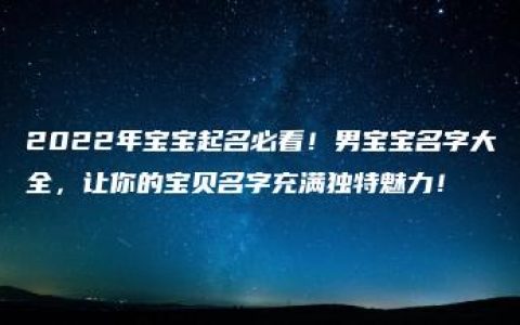 2022年宝宝起名必看！男宝宝名字大全，让你的宝贝名字充满独特魅力！