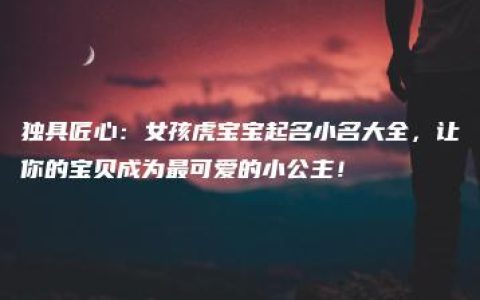 独具匠心：女孩虎宝宝起名小名大全，让你的宝贝成为最可爱的小公主！