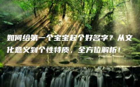 如何给第一个宝宝起个好名字？从文化意义到个性特质，全方位解析！