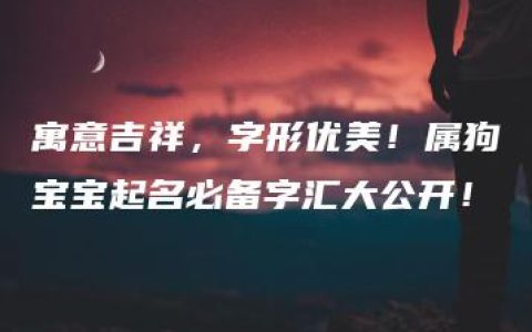 寓意吉祥，字形优美！属狗宝宝起名必备字汇大公开！