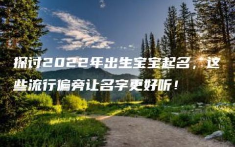 探讨2022年出生宝宝起名，这些流行偏旁让名字更好听！