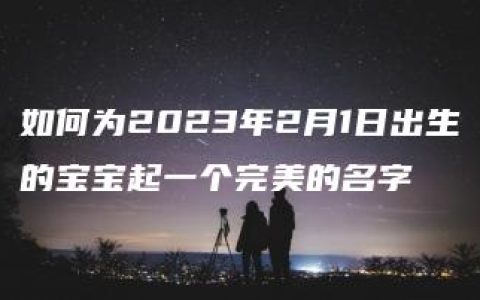 如何为2023年2月1日出生的宝宝起一个完美的名字