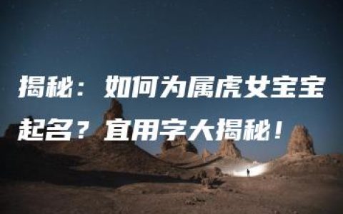 揭秘：如何为属虎女宝宝起名？宜用字大揭秘！