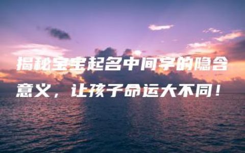 揭秘宝宝起名中间字的隐含意义，让孩子命运大不同！