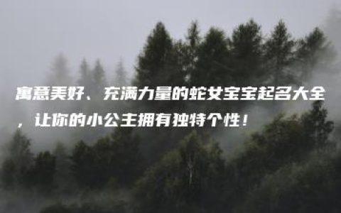 寓意美好、充满力量的蛇女宝宝起名大全，让你的小公主拥有独特个性！