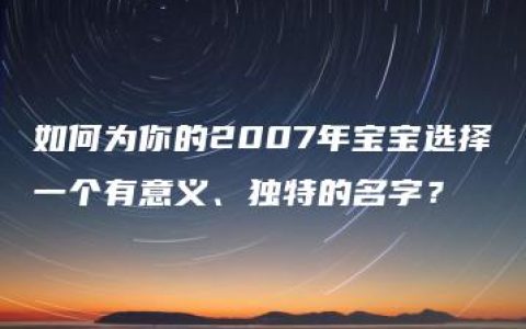 如何为你的2007年宝宝选择一个有意义、独特的名字？