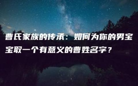 曹氏家族的传承：如何为你的男宝宝取一个有意义的曹姓名字？