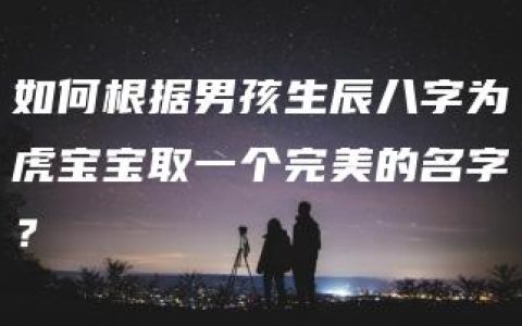 如何根据男孩生辰八字为虎宝宝取一个完美的名字？