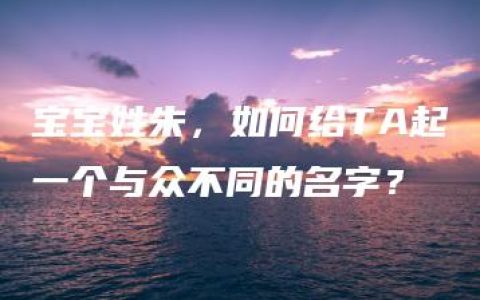 宝宝姓朱，如何给TA起一个与众不同的名字？