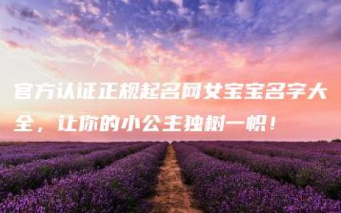 官方认证正规起名网女宝宝名字大全，让你的小公主独树一帜！