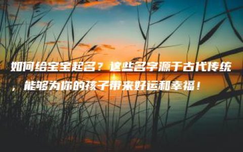 如何给宝宝起名？这些名字源于古代传统，能够为你的孩子带来好运和幸福！