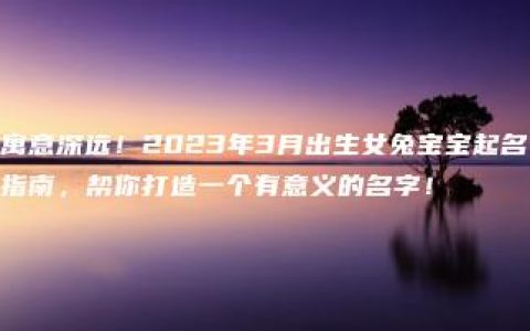 寓意深远！2023年3月出生女兔宝宝起名指南，帮你打造一个有意义的名字！