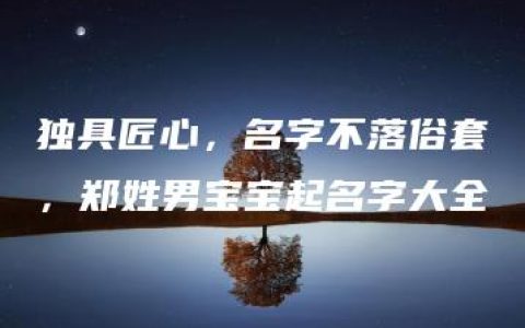 独具匠心，名字不落俗套，郑姓男宝宝起名字大全