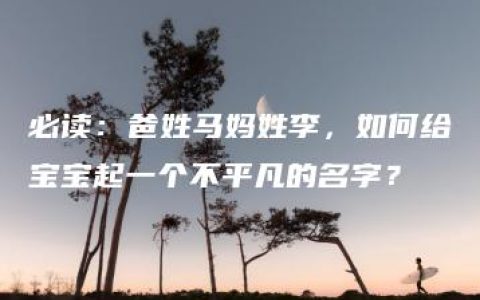 必读：爸姓马妈姓李，如何给宝宝起一个不平凡的名字？