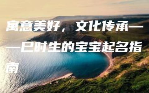 寓意美好，文化传承——巳时生的宝宝起名指南