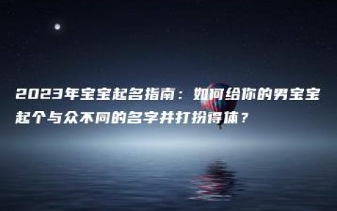 2023年宝宝起名指南：如何给你的男宝宝起个与众不同的名字并打扮得体？