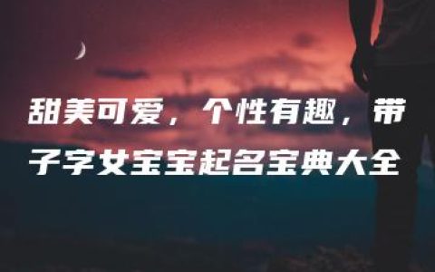 甜美可爱，个性有趣，带子字女宝宝起名宝典大全