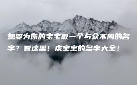 想要为你的宝宝取一个与众不同的名字？看这里！虎宝宝的名字大全！