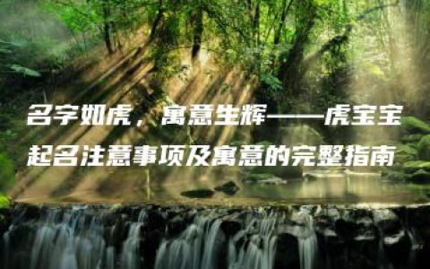 名字如虎，寓意生辉——虎宝宝起名注意事项及寓意的完整指南