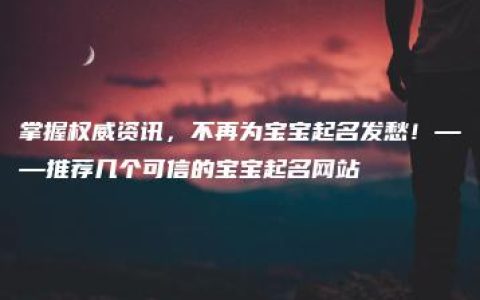 掌握权威资讯，不再为宝宝起名发愁！——推荐几个可信的宝宝起名网站