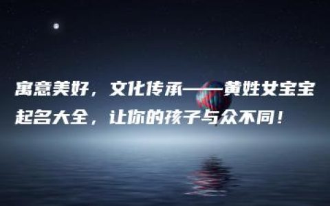 寓意美好，文化传承——黄姓女宝宝起名大全，让你的孩子与众不同！