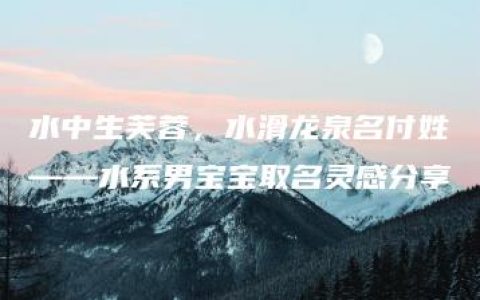 水中生芙蓉，水滑龙泉名付姓——水系男宝宝取名灵感分享