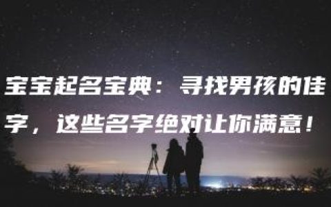 宝宝起名宝典：寻找男孩的佳字，这些名字绝对让你满意！