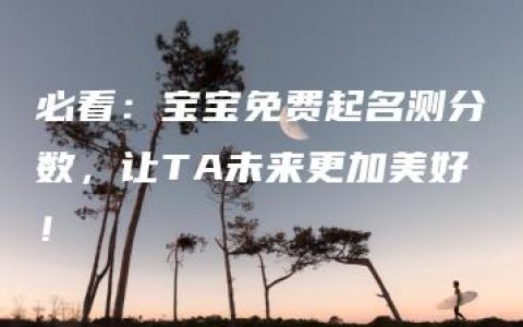 必看：宝宝免费起名测分数，让TA未来更加美好！