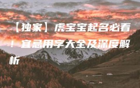 【独家】虎宝宝起名必看！宜忌用字大全及深度解析