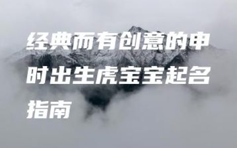 经典而有创意的申时出生虎宝宝起名指南