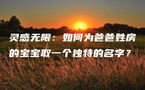 灵感无限：如何为爸爸姓房的宝宝取一个独特的名字？