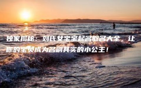 独家揭秘：刘氏女宝宝起名取名大全，让你的宝贝成为名副其实的小公主！