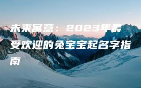 未来寓意：2023年最受欢迎的兔宝宝起名字指南