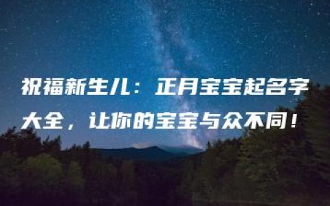 祝福新生儿：正月宝宝起名字大全，让你的宝宝与众不同！