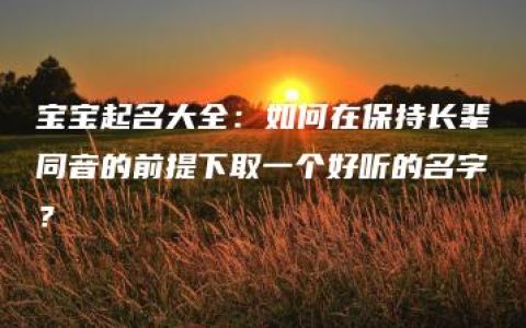 宝宝起名大全：如何在保持长辈同音的前提下取一个好听的名字？