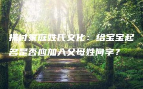 探讨家庭姓氏文化：给宝宝起名是否应加入父母姓间字？