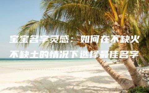 宝宝名字灵感：如何在不缺火不缺土的情况下选择最佳名字