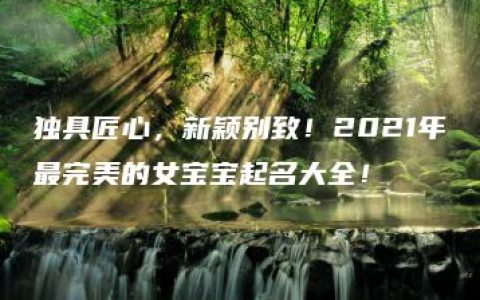 独具匠心，新颖别致！2021年最完美的女宝宝起名大全！