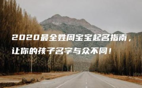 2020最全姓周宝宝起名指南，让你的孩子名字与众不同！