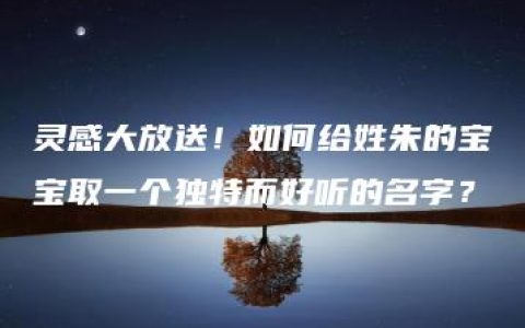 灵感大放送！如何给姓朱的宝宝取一个独特而好听的名字？