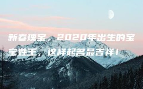 新春瑰宝，2020年出生的宝宝姓王，这样起名最吉祥！