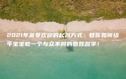 2021年最受欢迎的起名方式：教你如何给牛宝宝取一个与众不同的葛姓名字！