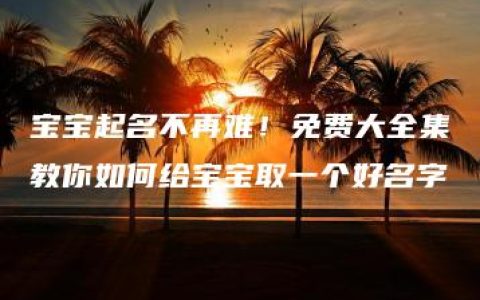 宝宝起名不再难！免费大全集教你如何给宝宝取一个好名字