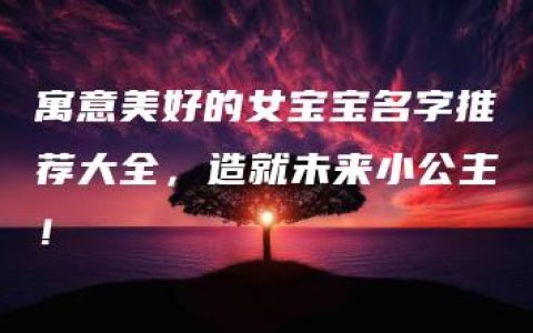 寓意美好的女宝宝名字推荐大全，造就未来小公主！